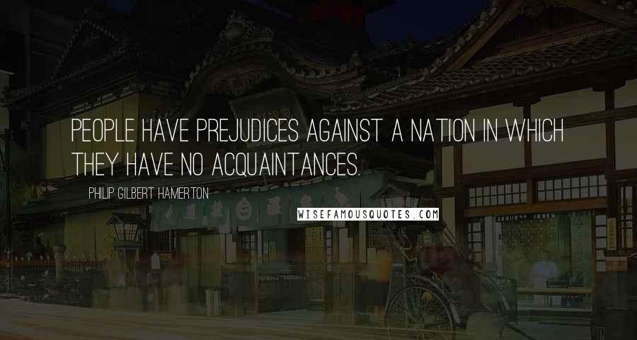 Philip Gilbert Hamerton Quotes: People have prejudices against a nation in which they have no acquaintances.