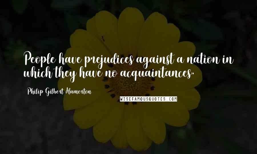 Philip Gilbert Hamerton Quotes: People have prejudices against a nation in which they have no acquaintances.