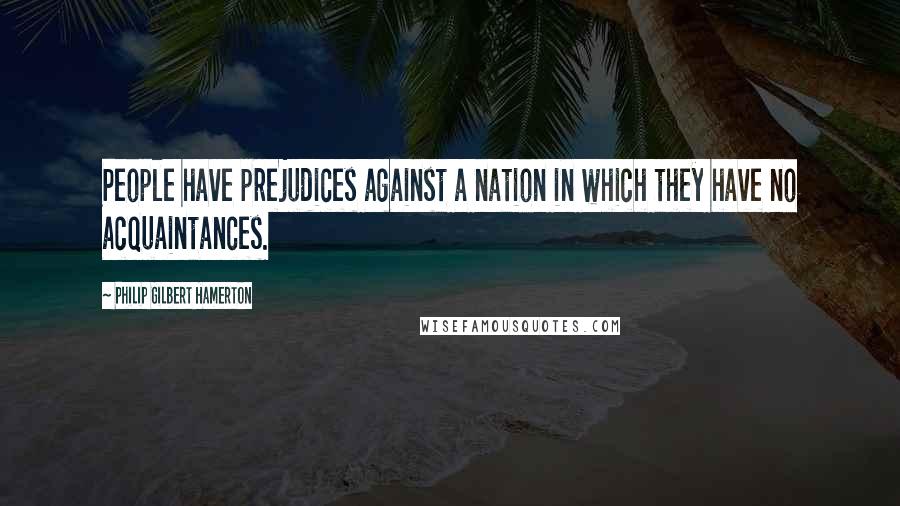 Philip Gilbert Hamerton Quotes: People have prejudices against a nation in which they have no acquaintances.