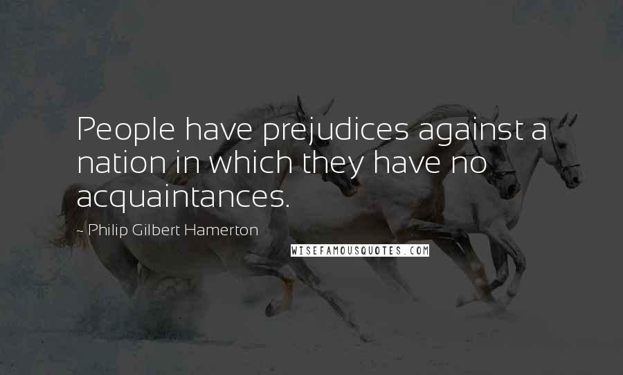 Philip Gilbert Hamerton Quotes: People have prejudices against a nation in which they have no acquaintances.