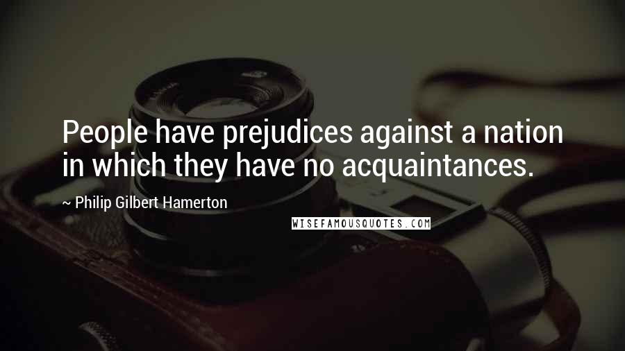 Philip Gilbert Hamerton Quotes: People have prejudices against a nation in which they have no acquaintances.