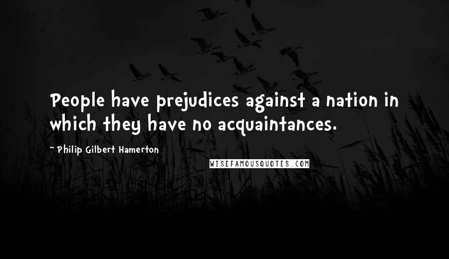 Philip Gilbert Hamerton Quotes: People have prejudices against a nation in which they have no acquaintances.