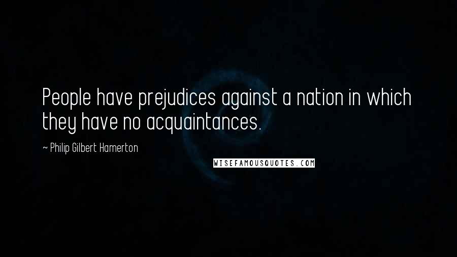 Philip Gilbert Hamerton Quotes: People have prejudices against a nation in which they have no acquaintances.