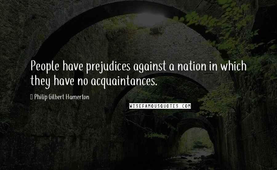 Philip Gilbert Hamerton Quotes: People have prejudices against a nation in which they have no acquaintances.