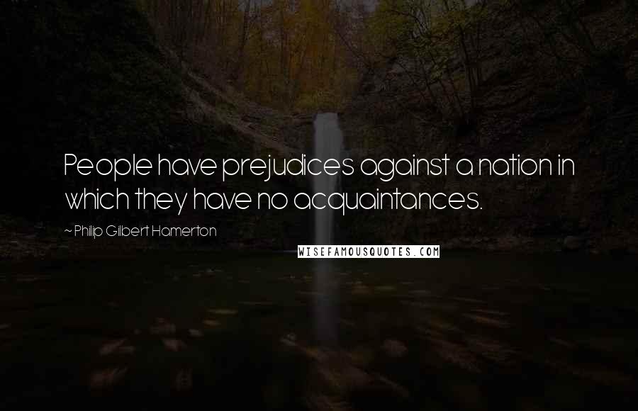 Philip Gilbert Hamerton Quotes: People have prejudices against a nation in which they have no acquaintances.