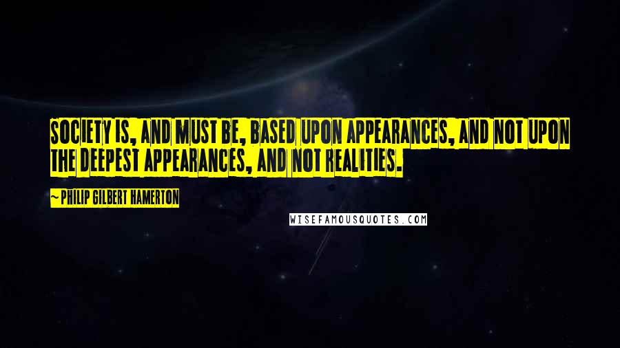 Philip Gilbert Hamerton Quotes: Society is, and must be, based upon appearances, and not upon the deepest appearances, and not realities.