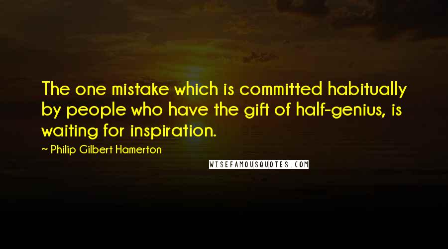 Philip Gilbert Hamerton Quotes: The one mistake which is committed habitually by people who have the gift of half-genius, is waiting for inspiration.