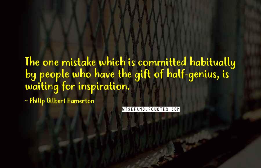 Philip Gilbert Hamerton Quotes: The one mistake which is committed habitually by people who have the gift of half-genius, is waiting for inspiration.