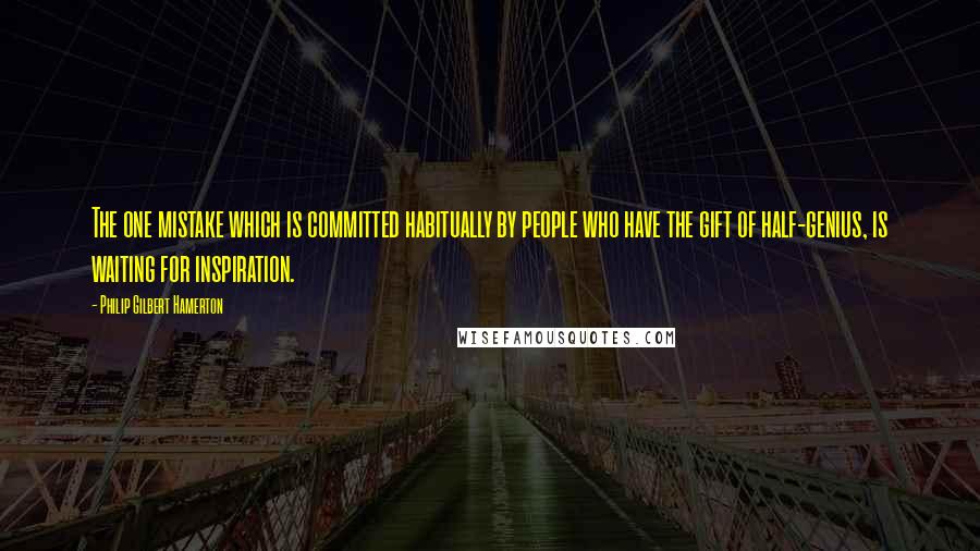 Philip Gilbert Hamerton Quotes: The one mistake which is committed habitually by people who have the gift of half-genius, is waiting for inspiration.