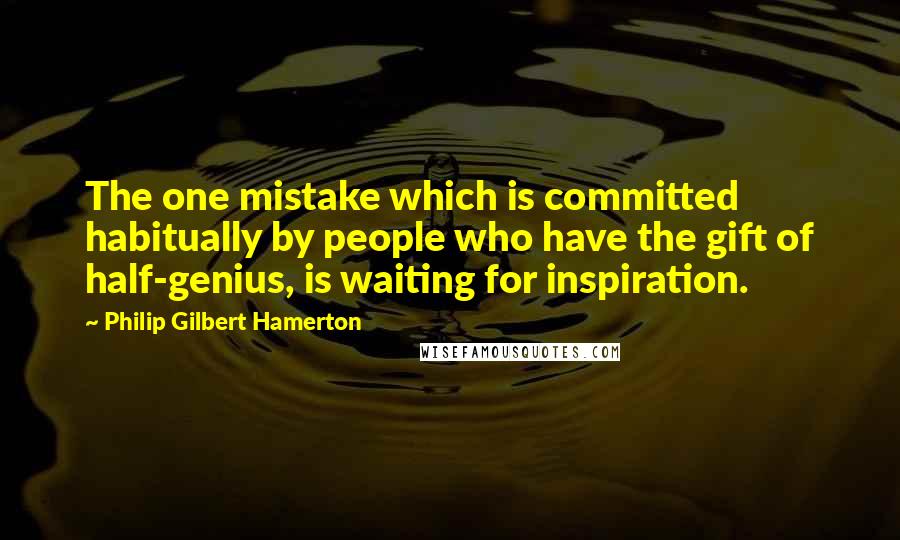 Philip Gilbert Hamerton Quotes: The one mistake which is committed habitually by people who have the gift of half-genius, is waiting for inspiration.
