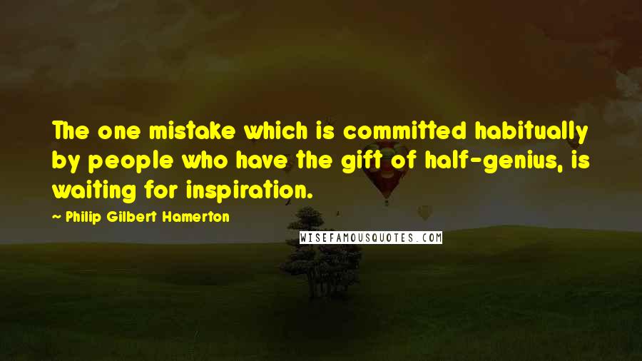 Philip Gilbert Hamerton Quotes: The one mistake which is committed habitually by people who have the gift of half-genius, is waiting for inspiration.