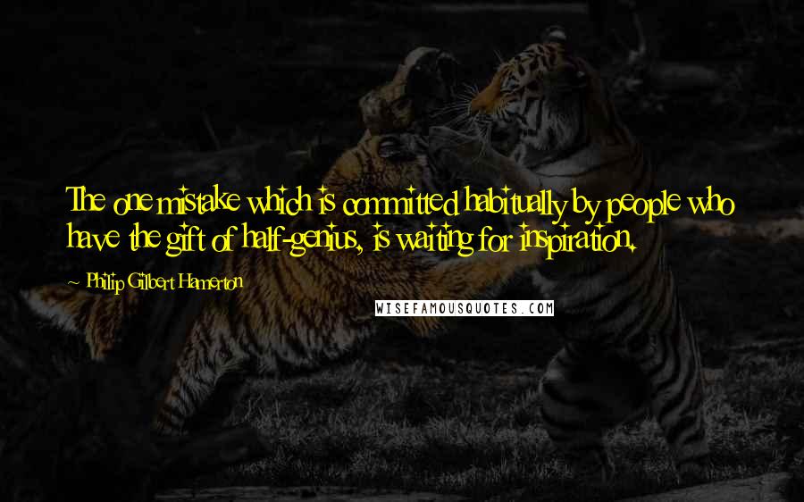 Philip Gilbert Hamerton Quotes: The one mistake which is committed habitually by people who have the gift of half-genius, is waiting for inspiration.