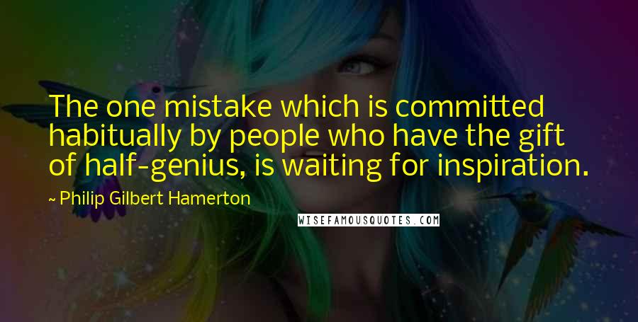 Philip Gilbert Hamerton Quotes: The one mistake which is committed habitually by people who have the gift of half-genius, is waiting for inspiration.