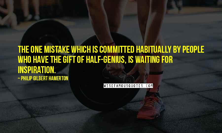 Philip Gilbert Hamerton Quotes: The one mistake which is committed habitually by people who have the gift of half-genius, is waiting for inspiration.