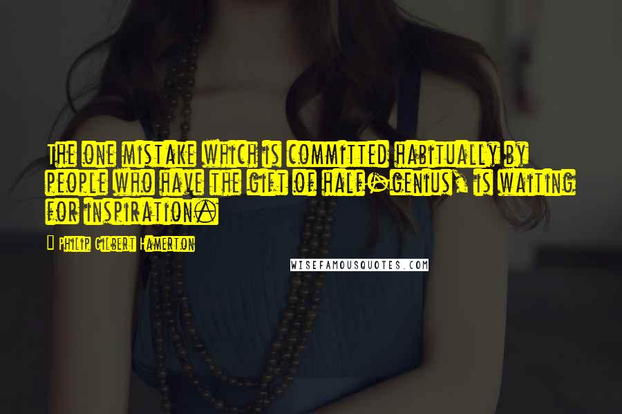 Philip Gilbert Hamerton Quotes: The one mistake which is committed habitually by people who have the gift of half-genius, is waiting for inspiration.