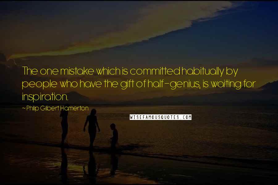 Philip Gilbert Hamerton Quotes: The one mistake which is committed habitually by people who have the gift of half-genius, is waiting for inspiration.