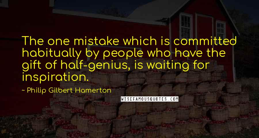 Philip Gilbert Hamerton Quotes: The one mistake which is committed habitually by people who have the gift of half-genius, is waiting for inspiration.