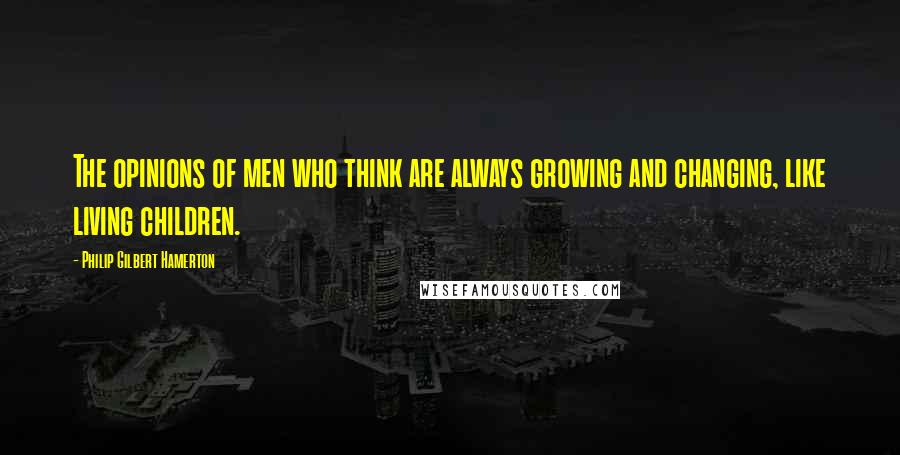 Philip Gilbert Hamerton Quotes: The opinions of men who think are always growing and changing, like living children.