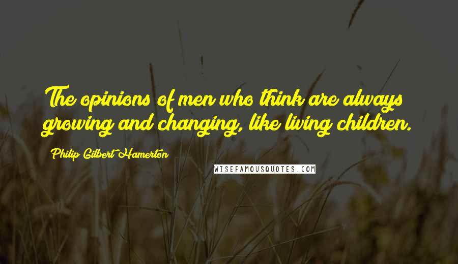 Philip Gilbert Hamerton Quotes: The opinions of men who think are always growing and changing, like living children.