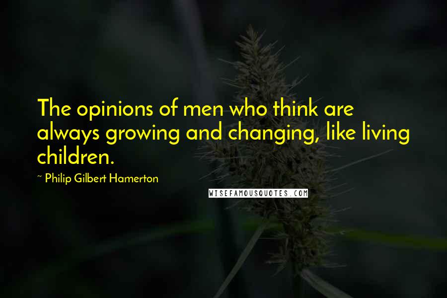 Philip Gilbert Hamerton Quotes: The opinions of men who think are always growing and changing, like living children.