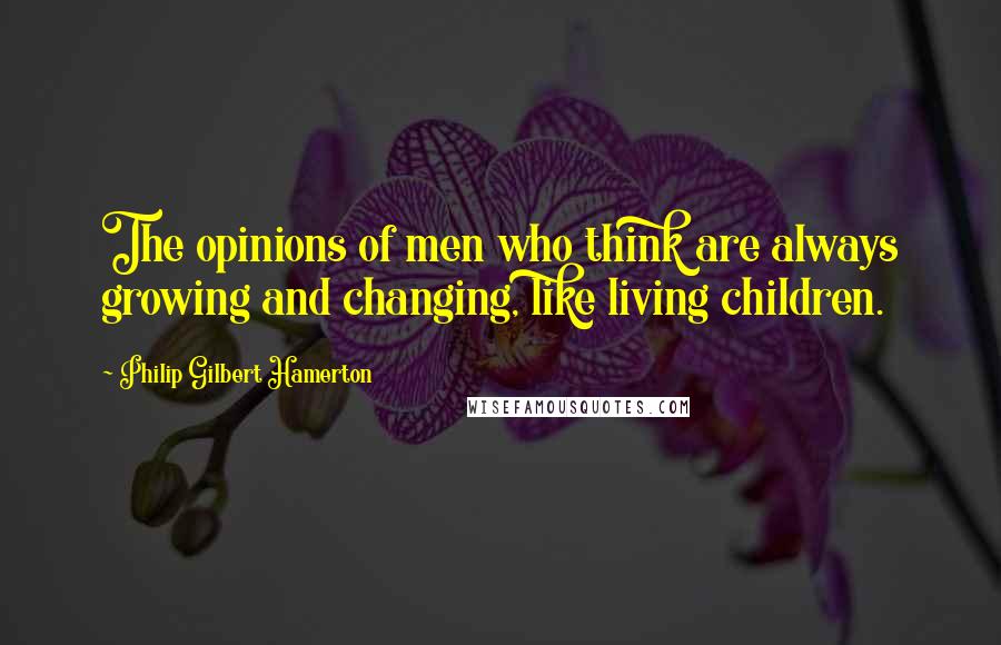 Philip Gilbert Hamerton Quotes: The opinions of men who think are always growing and changing, like living children.