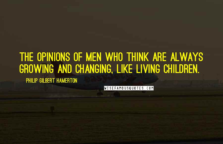 Philip Gilbert Hamerton Quotes: The opinions of men who think are always growing and changing, like living children.