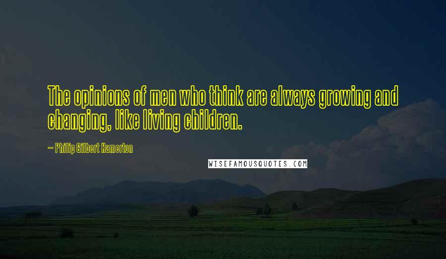Philip Gilbert Hamerton Quotes: The opinions of men who think are always growing and changing, like living children.