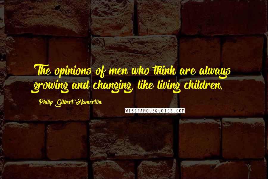 Philip Gilbert Hamerton Quotes: The opinions of men who think are always growing and changing, like living children.