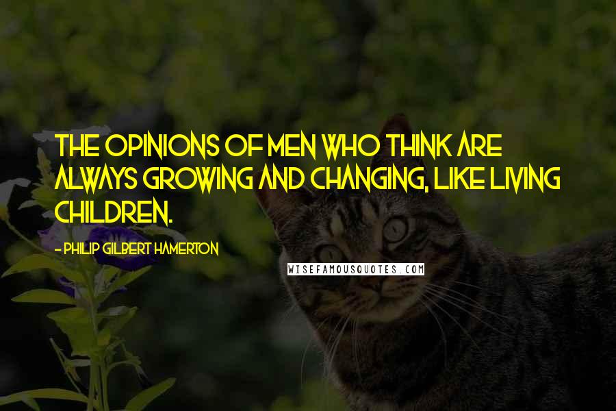 Philip Gilbert Hamerton Quotes: The opinions of men who think are always growing and changing, like living children.