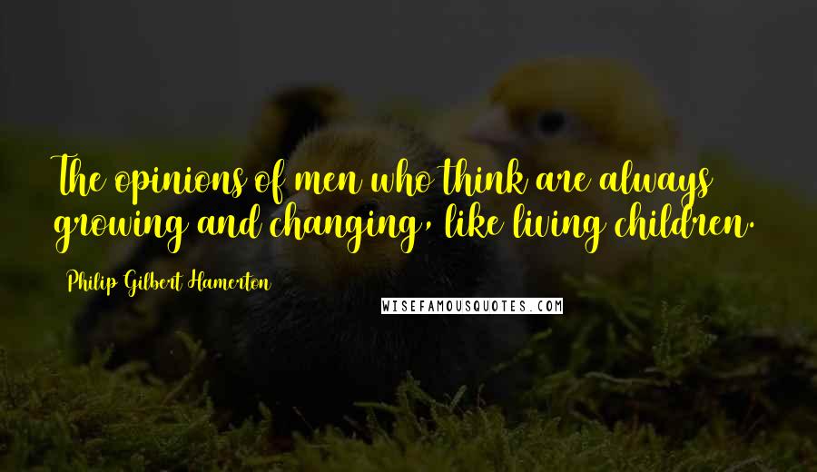 Philip Gilbert Hamerton Quotes: The opinions of men who think are always growing and changing, like living children.