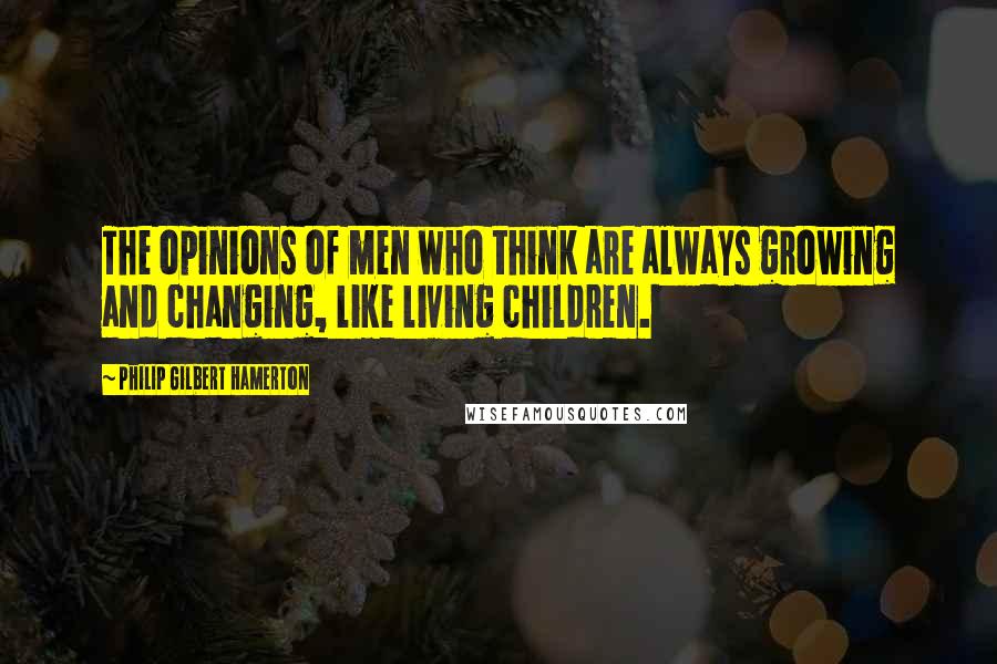 Philip Gilbert Hamerton Quotes: The opinions of men who think are always growing and changing, like living children.