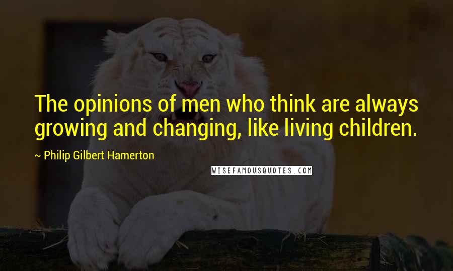 Philip Gilbert Hamerton Quotes: The opinions of men who think are always growing and changing, like living children.