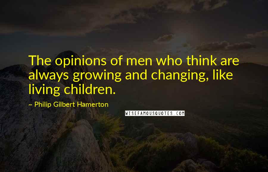 Philip Gilbert Hamerton Quotes: The opinions of men who think are always growing and changing, like living children.