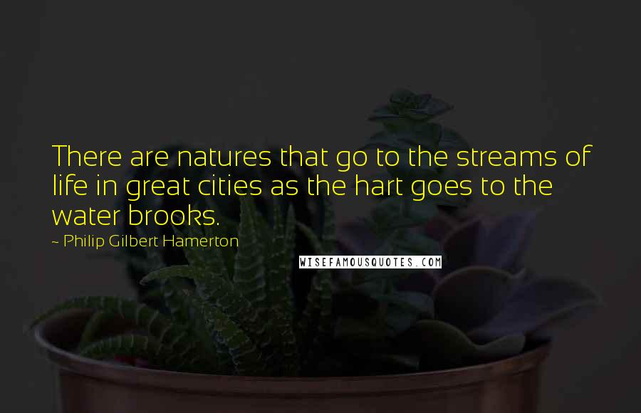 Philip Gilbert Hamerton Quotes: There are natures that go to the streams of life in great cities as the hart goes to the water brooks.