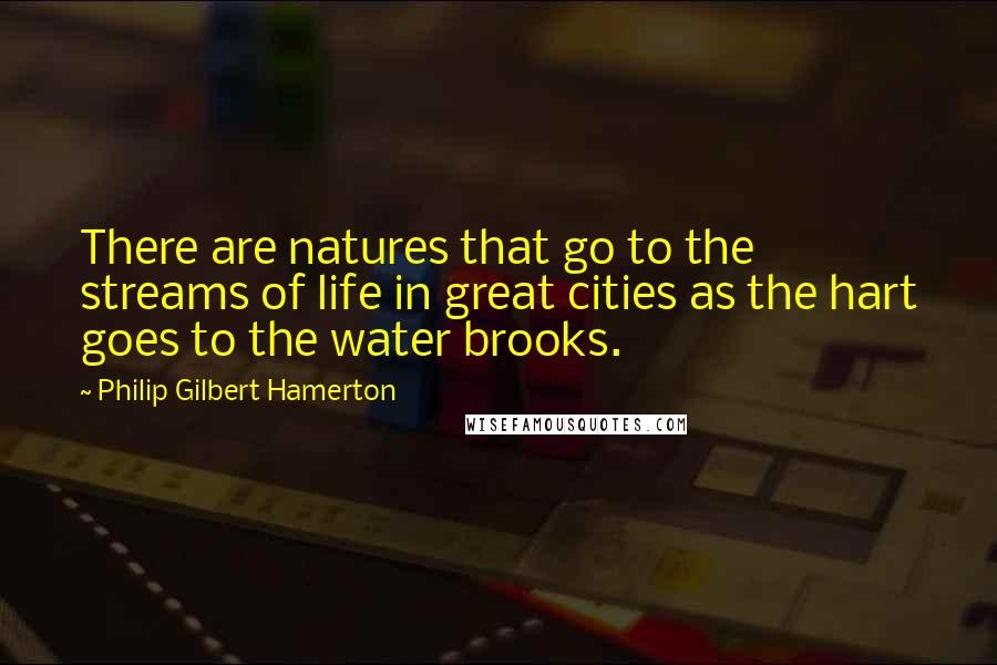 Philip Gilbert Hamerton Quotes: There are natures that go to the streams of life in great cities as the hart goes to the water brooks.