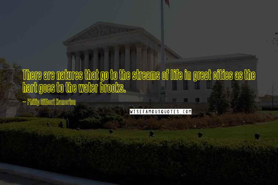 Philip Gilbert Hamerton Quotes: There are natures that go to the streams of life in great cities as the hart goes to the water brooks.