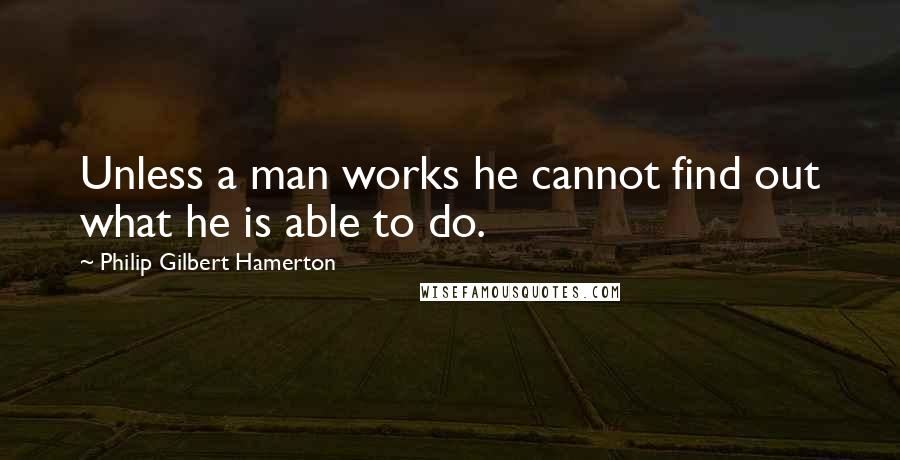 Philip Gilbert Hamerton Quotes: Unless a man works he cannot find out what he is able to do.