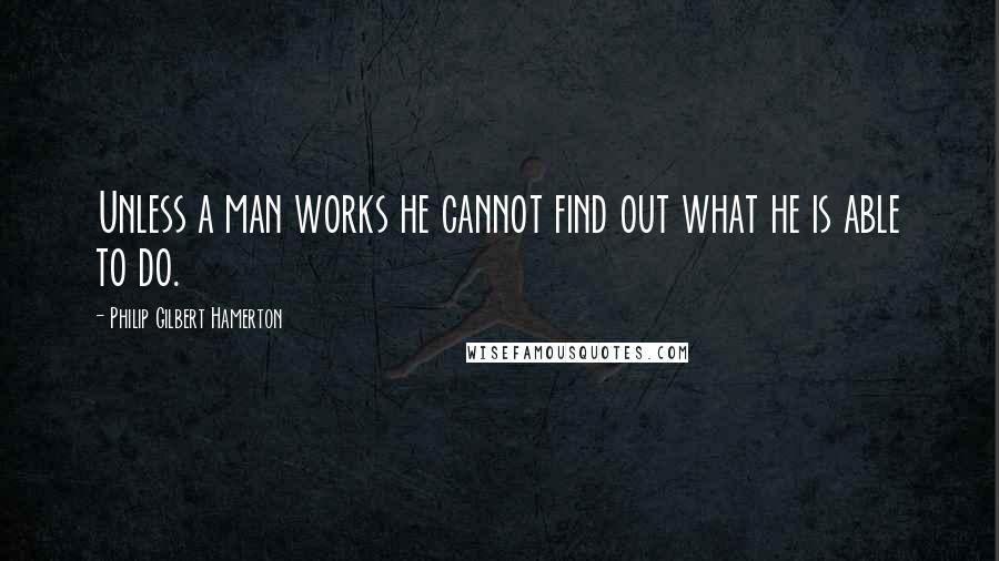 Philip Gilbert Hamerton Quotes: Unless a man works he cannot find out what he is able to do.