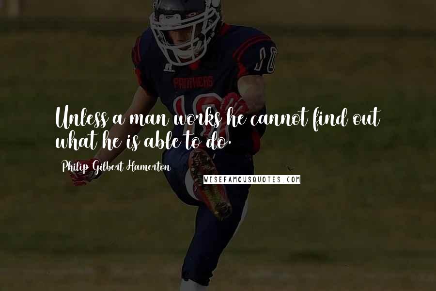 Philip Gilbert Hamerton Quotes: Unless a man works he cannot find out what he is able to do.