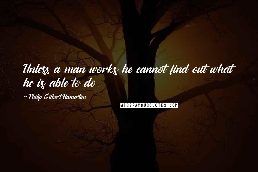 Philip Gilbert Hamerton Quotes: Unless a man works he cannot find out what he is able to do.