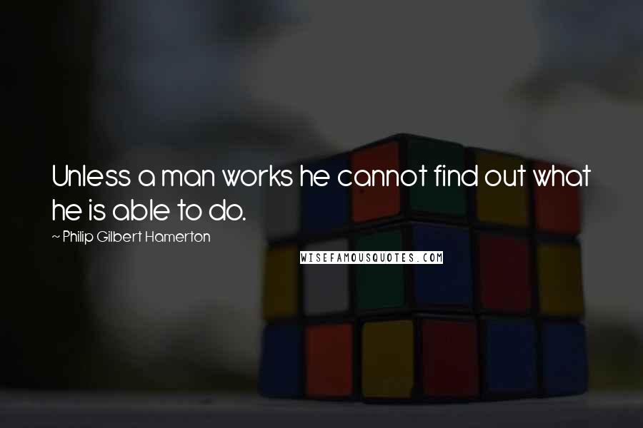 Philip Gilbert Hamerton Quotes: Unless a man works he cannot find out what he is able to do.