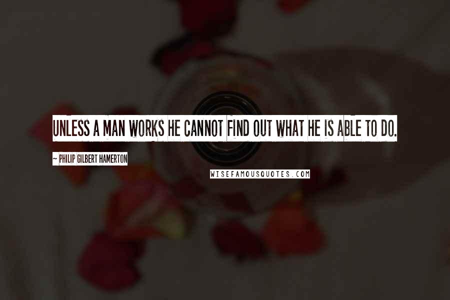 Philip Gilbert Hamerton Quotes: Unless a man works he cannot find out what he is able to do.