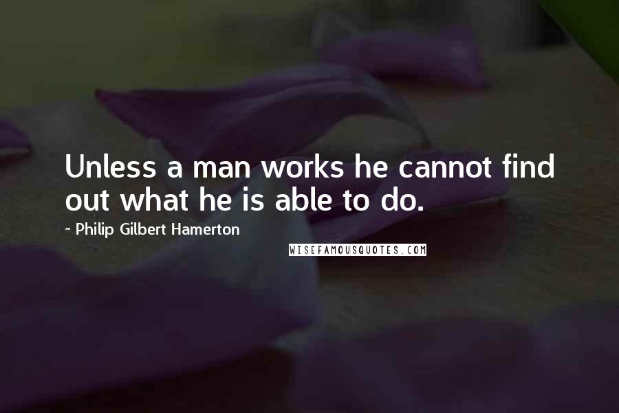 Philip Gilbert Hamerton Quotes: Unless a man works he cannot find out what he is able to do.