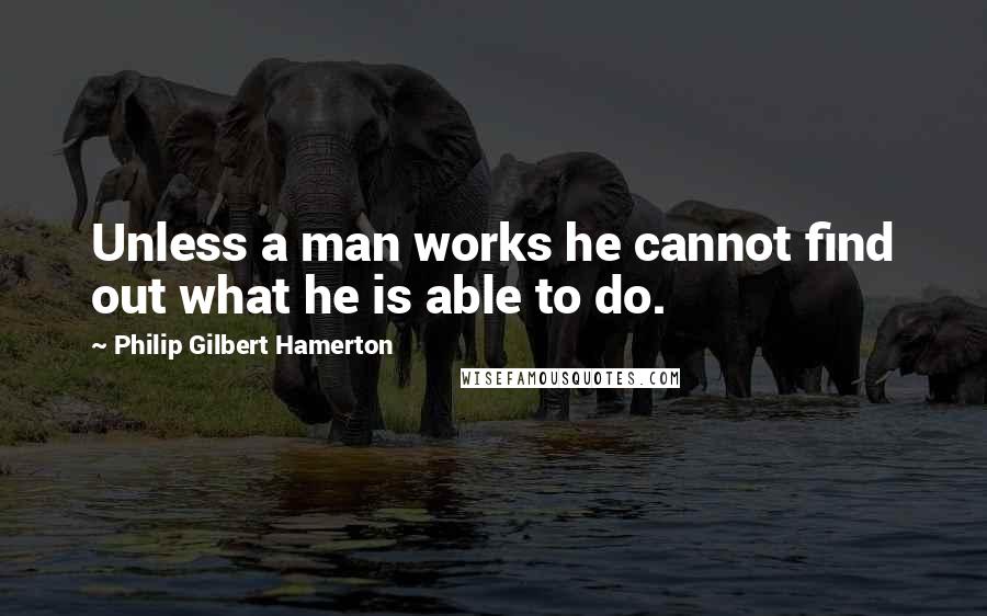 Philip Gilbert Hamerton Quotes: Unless a man works he cannot find out what he is able to do.
