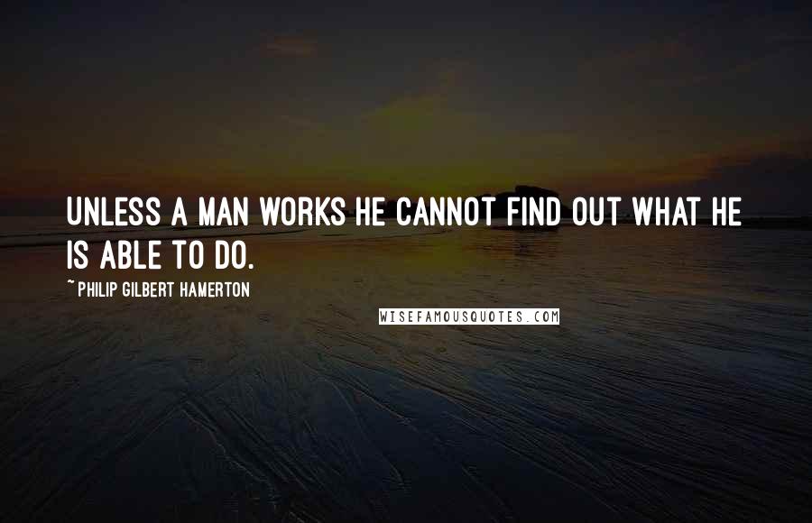 Philip Gilbert Hamerton Quotes: Unless a man works he cannot find out what he is able to do.