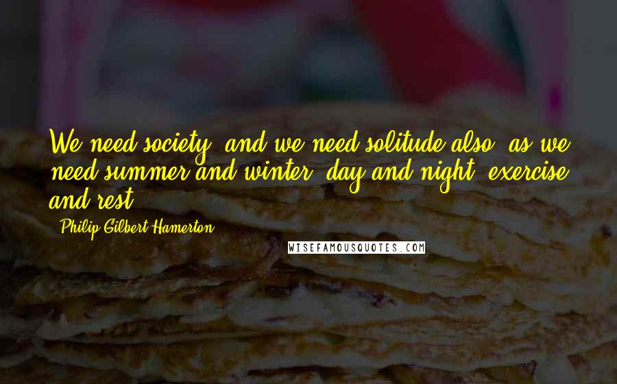 Philip Gilbert Hamerton Quotes: We need society, and we need solitude also, as we need summer and winter, day and night, exercise and rest.