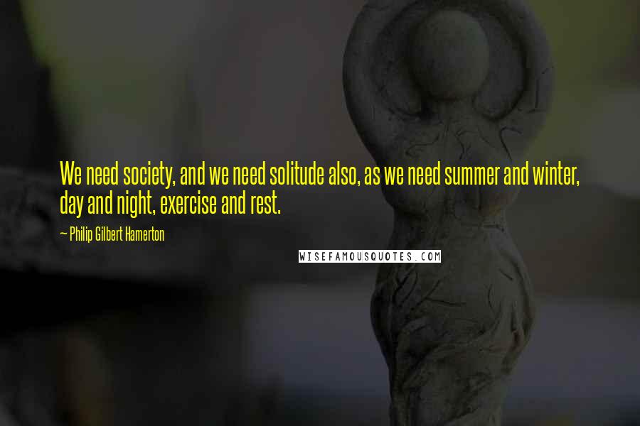 Philip Gilbert Hamerton Quotes: We need society, and we need solitude also, as we need summer and winter, day and night, exercise and rest.