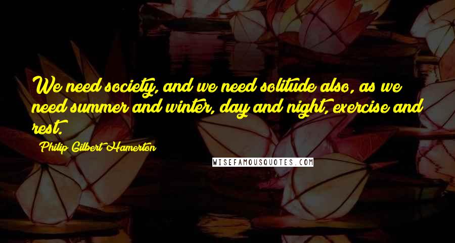 Philip Gilbert Hamerton Quotes: We need society, and we need solitude also, as we need summer and winter, day and night, exercise and rest.
