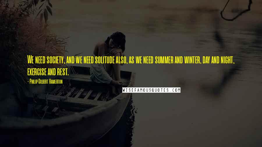 Philip Gilbert Hamerton Quotes: We need society, and we need solitude also, as we need summer and winter, day and night, exercise and rest.