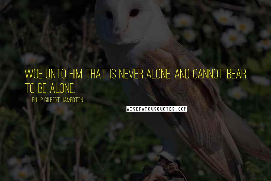 Philip Gilbert Hamerton Quotes: Woe unto him that is never alone, and cannot bear to be alone.